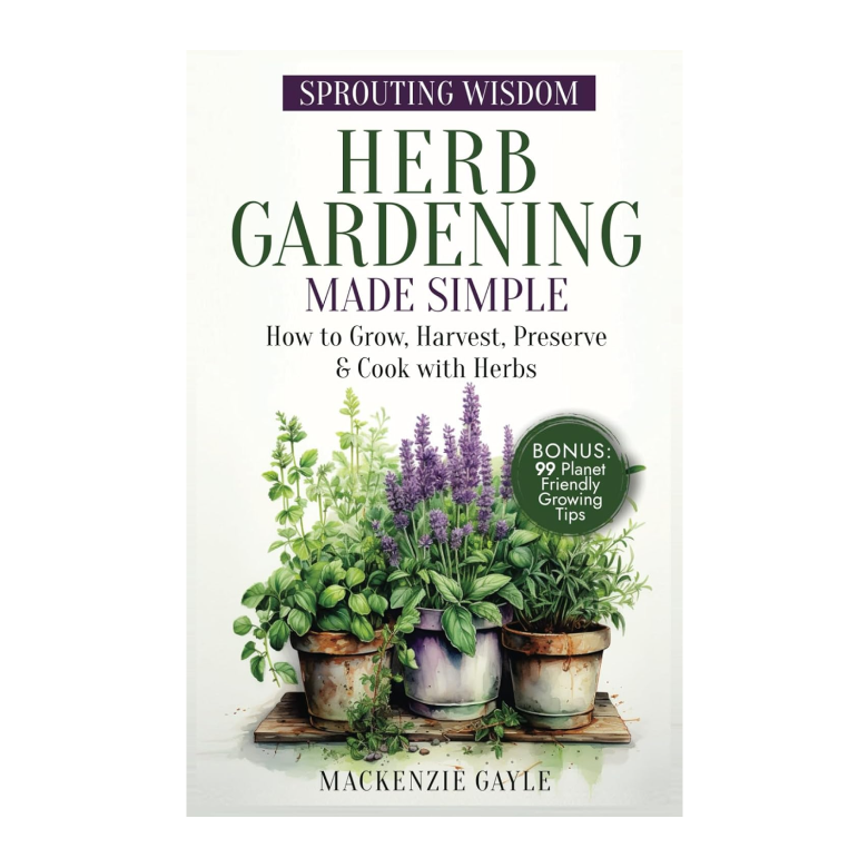 Sprouting Wisdom: Herb Gardening Made Simple: How to Grow, Harvest, Preserve, & Cook with Herbs - Chakra Lounge